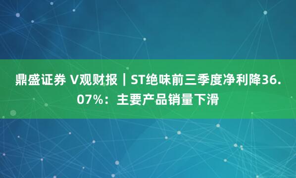鼎盛证券 V观财报｜ST绝味前三季度净利降36.07%：主要产品销量下滑
