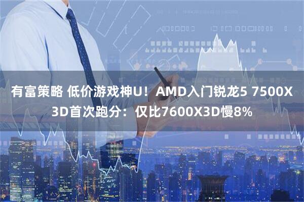 有富策略 低价游戏神U！AMD入门锐龙5 7500X3D首次跑分：仅比7600X3D慢8%