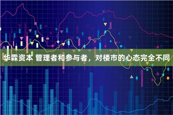 华霖资本 管理者和参与者，对楼市的心态完全不同