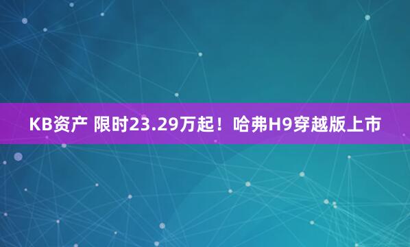KB资产 限时23.29万起！哈弗H9穿越版上市