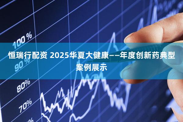 恒瑞行配资 2025华夏大健康——年度创新药典型案例展示