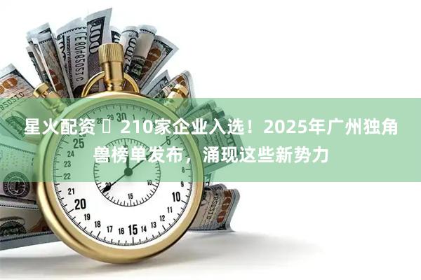 星火配资 ​210家企业入选！2025年广州独角兽榜单发布，涌现这些新势力