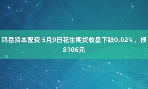 鸿岳资本配资 5月9日花生期货收盘下跌0.02%，报8106元