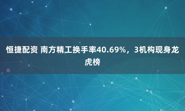 恒捷配资 南方精工换手率40.69%，3机构现身龙虎榜