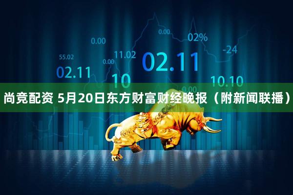 尚竞配资 5月20日东方财富财经晚报（附新闻联播）