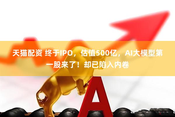 天猫配资 终于IPO，估值500亿，AI大模型第一股来了！却已陷入内卷