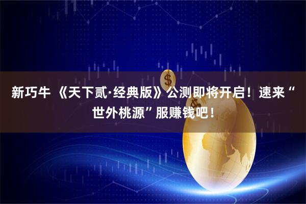 新巧牛 《天下贰·经典版》公测即将开启！速来“世外桃源”服赚钱吧！
