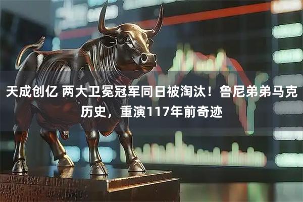 天成创亿 两大卫冕冠军同日被淘汰！鲁尼弟弟马克历史，重演117年前奇迹