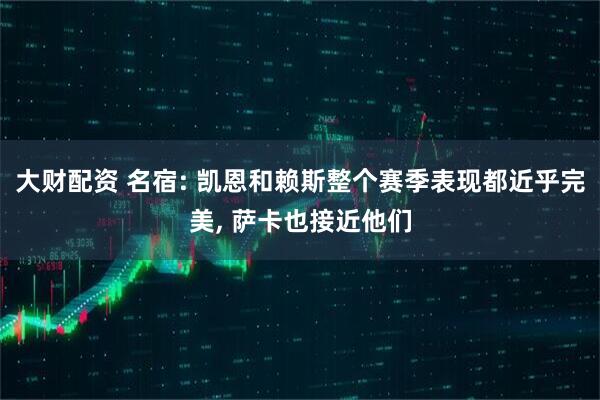 大财配资 名宿: 凯恩和赖斯整个赛季表现都近乎完美, 萨卡也接近他们