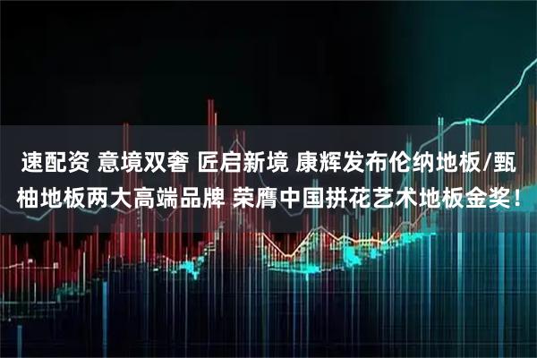 速配资 意境双奢 匠启新境 康辉发布伦纳地板/甄柚地板两大高端品牌 荣膺中国拼花艺术地板金奖！